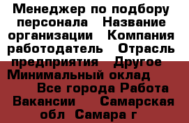 Менеджер по подбору персонала › Название организации ­ Компания-работодатель › Отрасль предприятия ­ Другое › Минимальный оклад ­ 19 000 - Все города Работа » Вакансии   . Самарская обл.,Самара г.